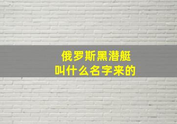 俄罗斯黑潜艇叫什么名字来的