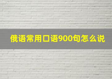 俄语常用口语900句怎么说