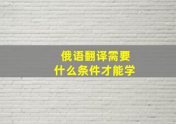 俄语翻译需要什么条件才能学