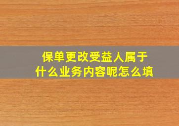 保单更改受益人属于什么业务内容呢怎么填