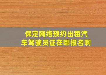 保定网络预约出租汽车驾驶员证在哪报名啊