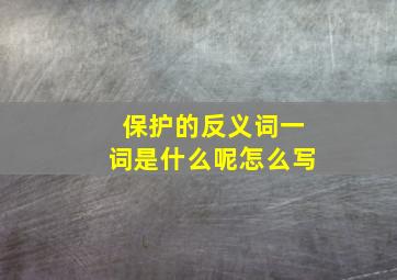 保护的反义词一词是什么呢怎么写