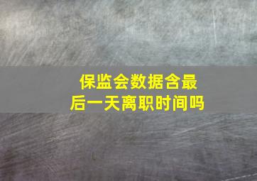 保监会数据含最后一天离职时间吗