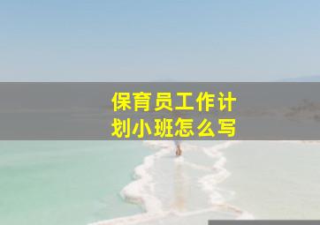 保育员工作计划小班怎么写