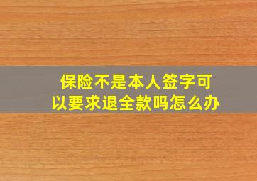 保险不是本人签字可以要求退全款吗怎么办