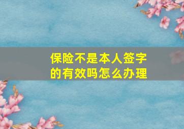 保险不是本人签字的有效吗怎么办理