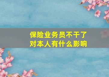 保险业务员不干了对本人有什么影响