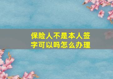 保险人不是本人签字可以吗怎么办理