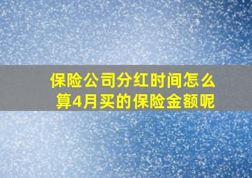 保险公司分红时间怎么算4月买的保险金额呢