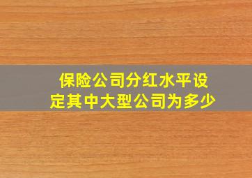 保险公司分红水平设定其中大型公司为多少