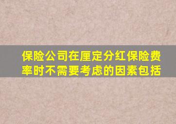 保险公司在厘定分红保险费率时不需要考虑的因素包括