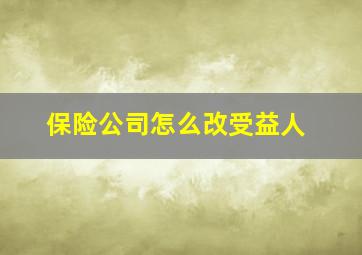 保险公司怎么改受益人