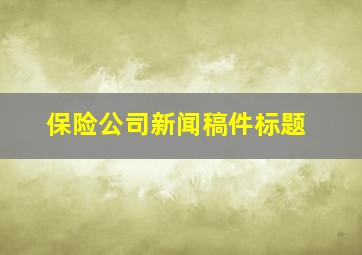 保险公司新闻稿件标题