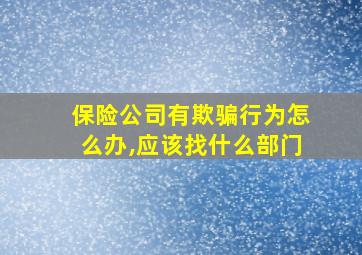 保险公司有欺骗行为怎么办,应该找什么部门