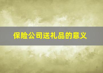 保险公司送礼品的意义