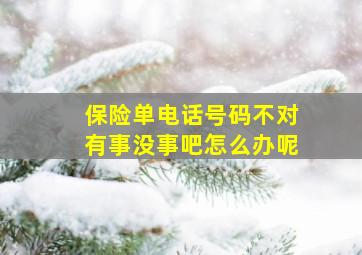 保险单电话号码不对有事没事吧怎么办呢