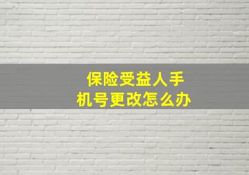 保险受益人手机号更改怎么办