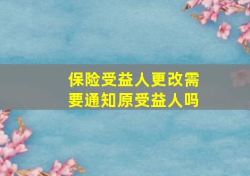 保险受益人更改需要通知原受益人吗