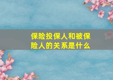 保险投保人和被保险人的关系是什么