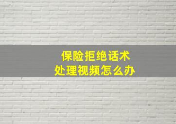 保险拒绝话术处理视频怎么办