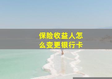 保险收益人怎么变更银行卡