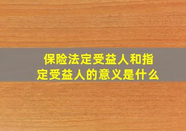 保险法定受益人和指定受益人的意义是什么