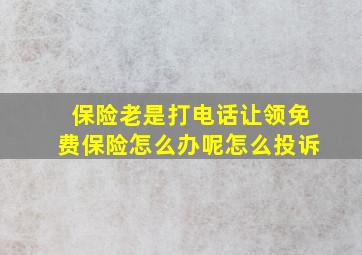 保险老是打电话让领免费保险怎么办呢怎么投诉