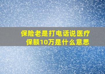 保险老是打电话说医疗保额10万是什么意思