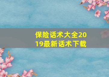 保险话术大全2019最新话术下载