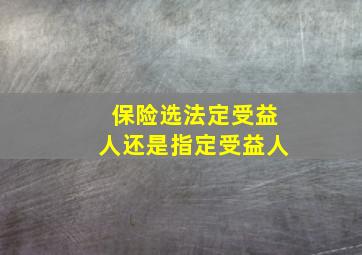 保险选法定受益人还是指定受益人