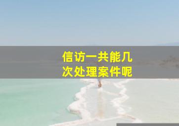 信访一共能几次处理案件呢