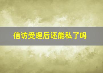 信访受理后还能私了吗