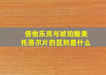 倍他乐克与琥珀酸美托洛尔片的区别是什么