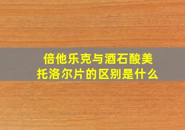 倍他乐克与酒石酸美托洛尔片的区别是什么