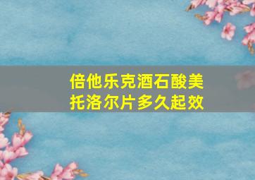 倍他乐克酒石酸美托洛尔片多久起效