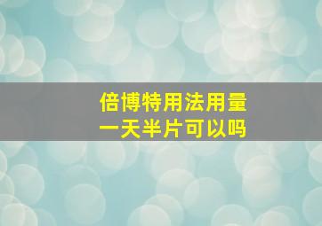 倍博特用法用量一天半片可以吗