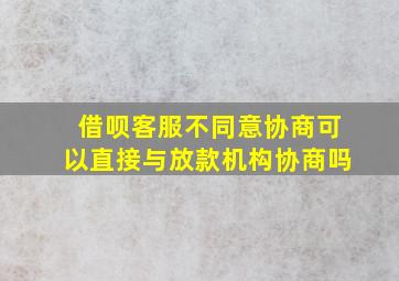 借呗客服不同意协商可以直接与放款机构协商吗