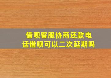 借呗客服协商还款电话借呗可以二次延期吗