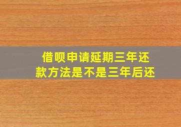 借呗申请延期三年还款方法是不是三年后还