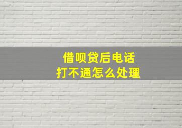 借呗贷后电话打不通怎么处理