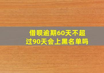 借呗逾期60天不超过90天会上黑名单吗