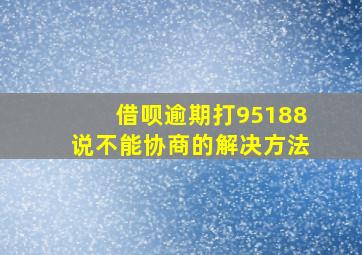 借呗逾期打95188说不能协商的解决方法