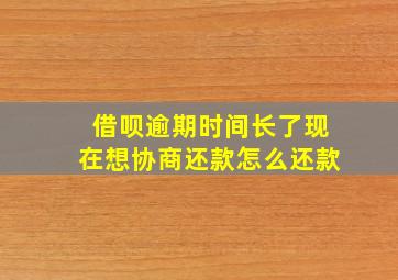 借呗逾期时间长了现在想协商还款怎么还款