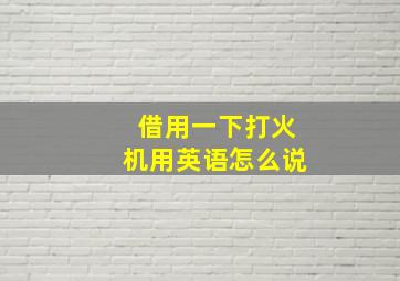 借用一下打火机用英语怎么说