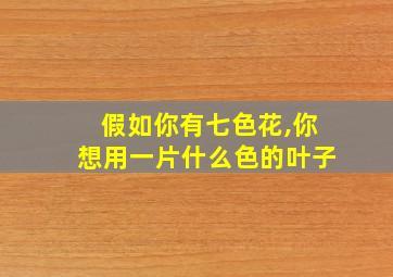 假如你有七色花,你想用一片什么色的叶子