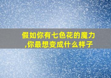 假如你有七色花的魔力,你最想变成什么样子