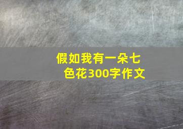 假如我有一朵七色花300字作文