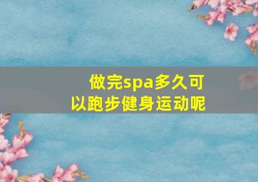 做完spa多久可以跑步健身运动呢