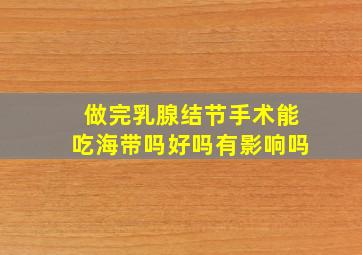 做完乳腺结节手术能吃海带吗好吗有影响吗