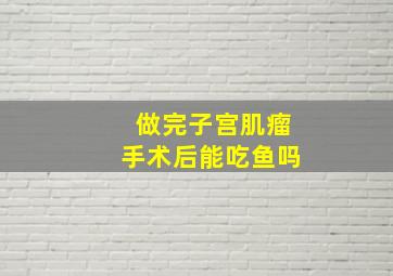 做完子宫肌瘤手术后能吃鱼吗